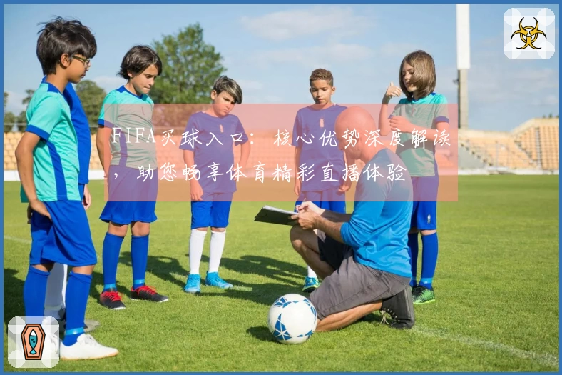 FIFA买球入口:核心优势深度解读,助您畅享体育精彩直播体验