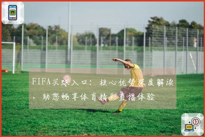 FIFA买球入口：核心优势深度解读，助您畅享体育精彩直播体验