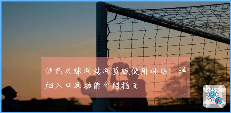 沙巴买球网站网页版使用说明：详细入口及功能介绍指南