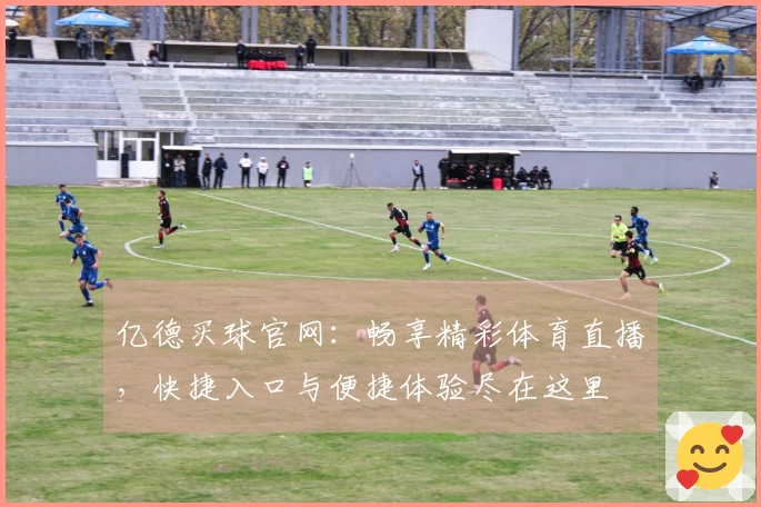 亿德买球官网：畅享精彩体育直播，快捷入口与便捷体验尽在这里