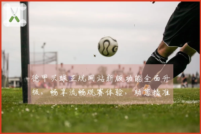 德甲买球正规网站新版功能全面升级，畅享流畅观赛体验，助您精准把握每一次精彩瞬间