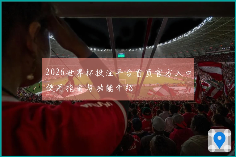 2026世界杯投注平台首页官方入口使用指南与功能介绍