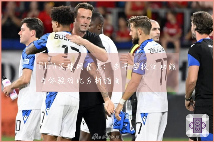 FIFA买球网首页：多平台投注功能与体验对比分析指南