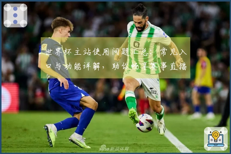 世界杯主站使用问题汇总：常见入口与功能详解，助你畅享赛事直播体验