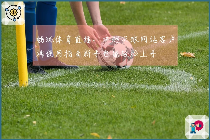 畅玩体育直播，中超买球网站客户端使用指南新手也能轻松上手