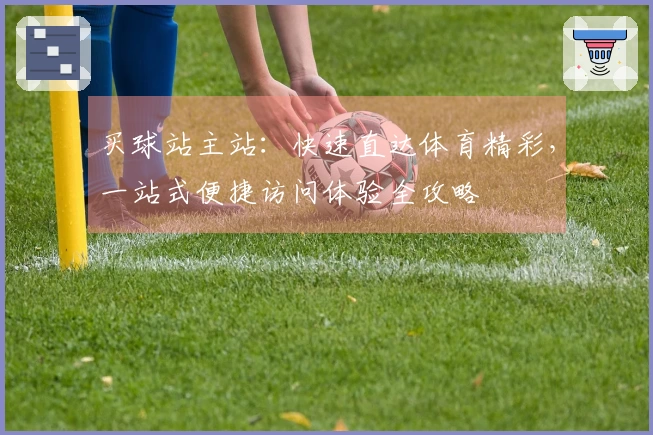 买球站主站：快速直达体育精彩，一站式便捷访问体验全攻略