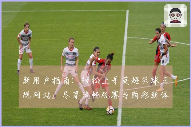 新用户指南：轻松上手英超买球正规网站，尽享流畅观赛与购彩新体验