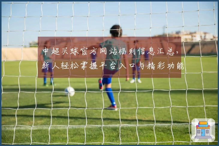 中超买球官方网站福利信息汇总，新人轻松掌握平台入口与精彩功能