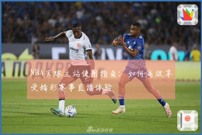 NBA买球主站使用指南：如何高效享受精彩赛事直播体验