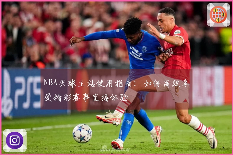 NBA买球主站使用指南:如何高效享受精彩赛事直播体验