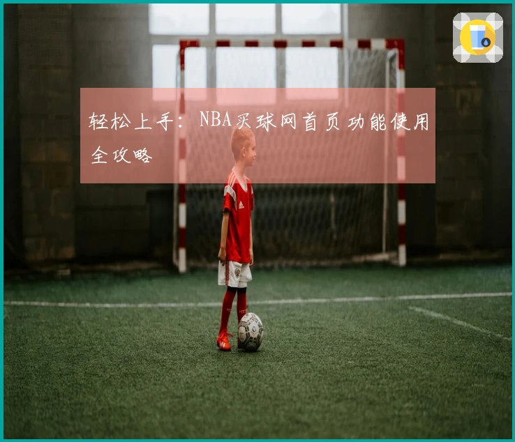 轻松上手：NBA买球网首页功能使用全攻略