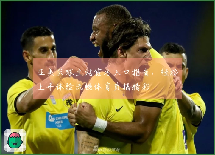 亚美买球主站官方入口指南，轻松上手体验流畅体育直播精彩